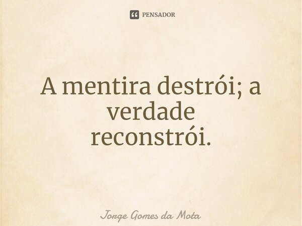 ⁠A mentira destrói; a verdade reconstrói.... Frase de Jorge Gomes da Mota.