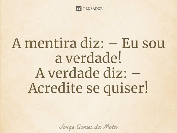 ⁠A mentira diz: – Eu sou a verdade! A verdade diz: – Acredite se quiser!... Frase de Jorge Gomes da Mota.
