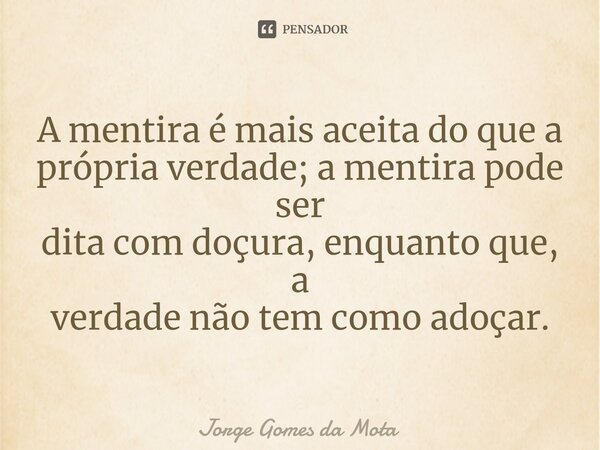 ⁠A mentira é mais aceita do que a própria verdade; a mentira pode ser dita com doçura, enquanto que, a verdade não tem como adoçar.... Frase de Jorge Gomes da Mota.