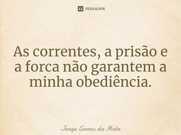 ⁠As correntes, a prisão e a forca não garantem a minha obediência.... Frase de Jorge Gomes da Mota.