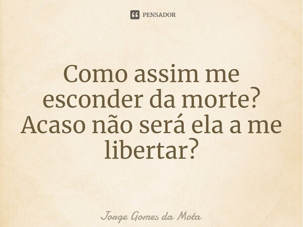 ⁠Como assim me esconder da morte? Acaso não será ela a me libertar?... Frase de Jorge Gomes da Mota.