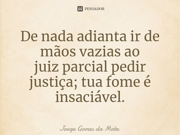⁠De nada adianta ir de mãos vazias ao juiz parcial pedir justiça; tua fome é insaciável.... Frase de Jorge Gomes da Mota.