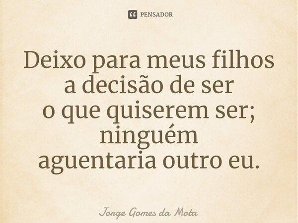 ⁠Deixo para meus filhos a decisão de ser
o que quiserem ser; ninguém
aguentaria outro eu.... Frase de Jorge Gomes da Mota.