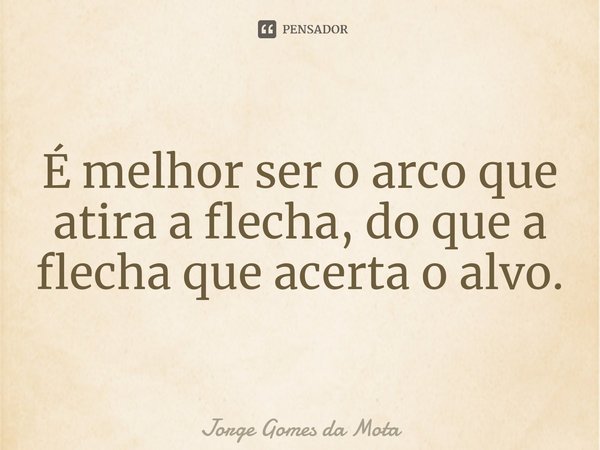 ⁠É melhor ser o arco que atira a flecha, do que a flecha que acerta o alvo.... Frase de Jorge Gomes da Mota.