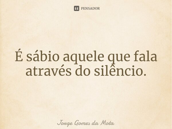 ⁠É sábio aquele que fala através do silêncio.... Frase de Jorge Gomes da Mota.