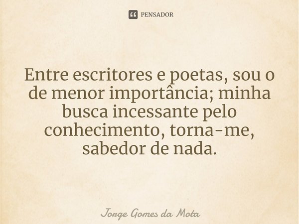 ⁠Entre escritores e poetas, sou o de menor importância; minha busca incessante pelo conhecimento, torna-me, sabedor de nada.... Frase de Jorge Gomes da Mota.
