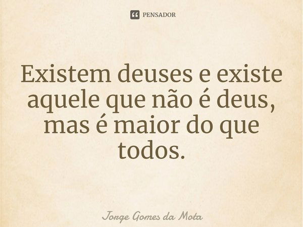 ⁠Existem deuses e existe aquele que não é deus, mas é maior do que todos.... Frase de Jorge Gomes da Mota.