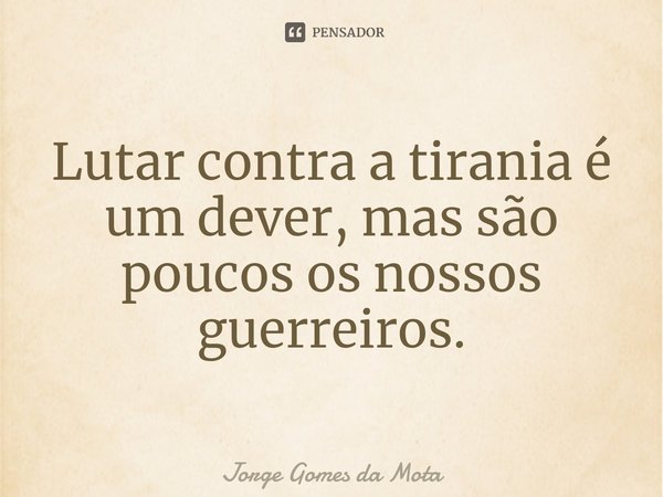 ⁠Lutar contra a tirania é um dever, mas são poucos os nossos guerreiros.... Frase de Jorge Gomes da Mota.