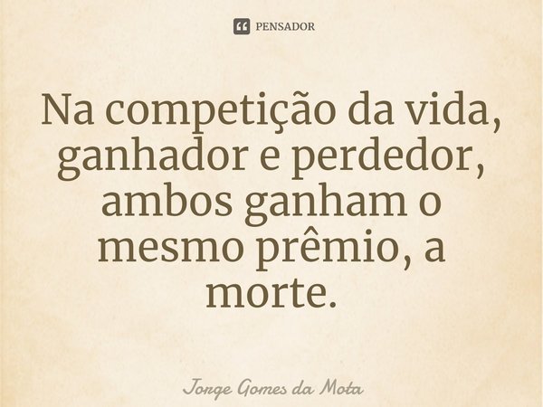 ⁠Na competição da vida, ganhador e perdedor, ambos ganham o mesmo prêmio, a morte.... Frase de Jorge Gomes da Mota.