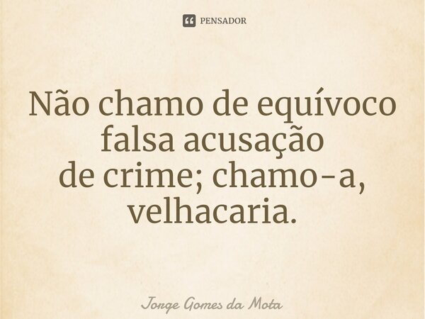 ⁠Não chamo de equívoco falsa acusação de crime; chamo-a, velhacaria.... Frase de Jorge Gomes da Mota.