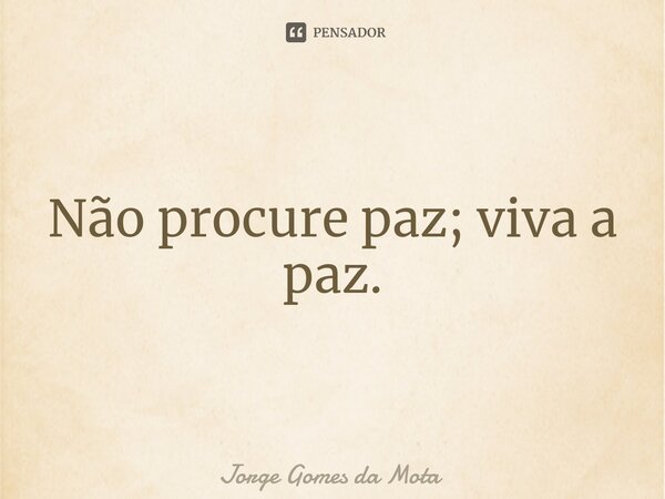 ⁠Não procure paz; viva a paz.... Frase de Jorge Gomes da Mota.