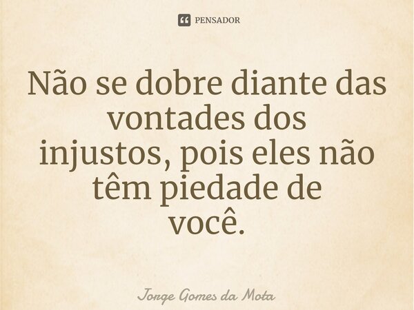 ⁠Não se dobre diante das vontades dos injustos, pois eles não têm piedade de você.... Frase de Jorge Gomes da Mota.