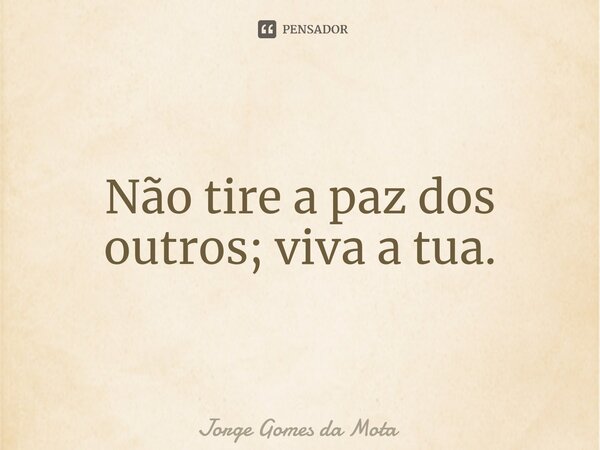 ⁠Não tire a paz dos outros; viva a tua.... Frase de Jorge Gomes da Mota.
