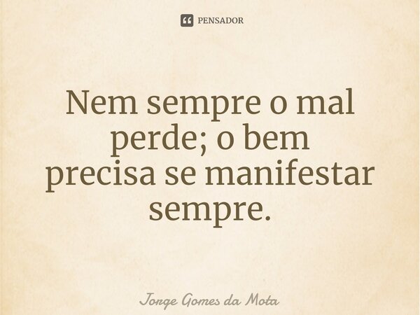 ⁠Nem sempre o mal perde; o bem precisa se manifestar sempre.... Frase de Jorge Gomes da Mota.