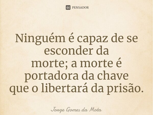 ⁠Ninguém é capaz de se esconder da morte; a morte é portadora da chave que o libertará da prisão.... Frase de Jorge Gomes da Mota.