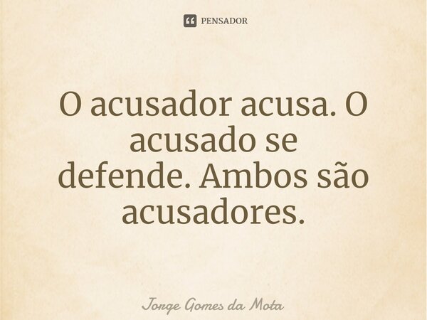 ⁠O acusador acusa. O acusado se defende. Ambos são acusadores.... Frase de Jorge Gomes da Mota.