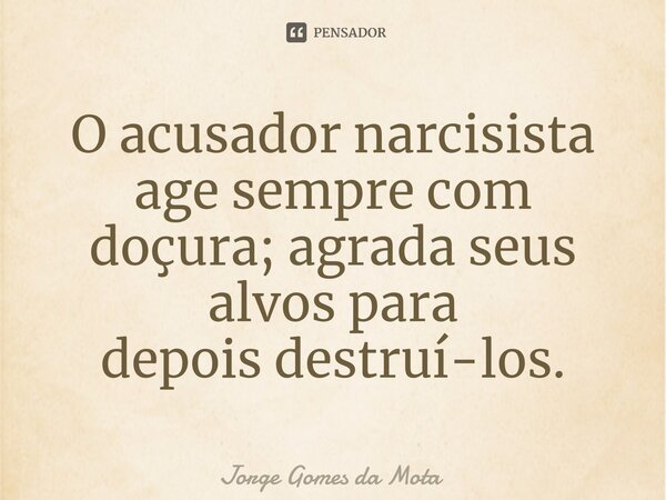 ⁠O acusador narcisista age sempre com doçura; agrada seus alvos para depois destruí-los.... Frase de Jorge Gomes da Mota.