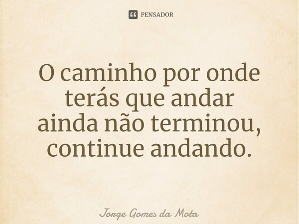 ⁠O caminho por onde terás que andar ainda não terminou, continue andando.... Frase de Jorge Gomes da Mota.