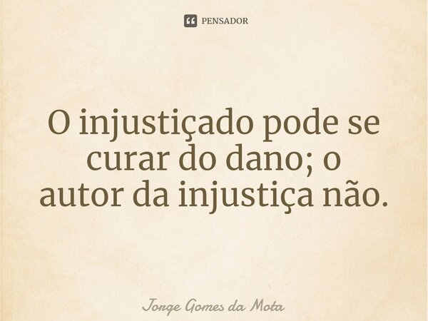 ⁠O injustiçado pode se curar do dano; o autor da injustiça não.... Frase de Jorge Gomes da Mota.