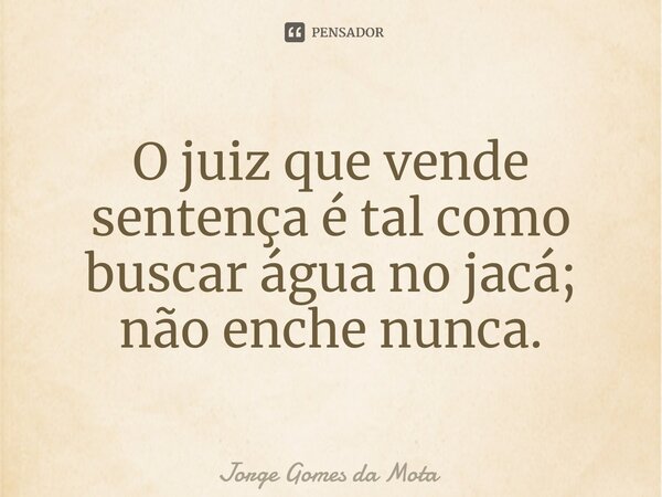 ⁠O juiz que vende sentença é tal como buscar água no jacá; não enche nunca.... Frase de Jorge Gomes da Mota.