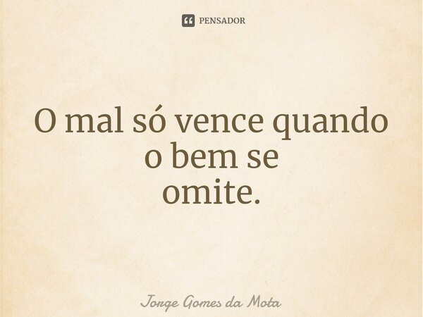 ⁠O mal só vence quando o bem se omite.... Frase de Jorge Gomes da Mota.