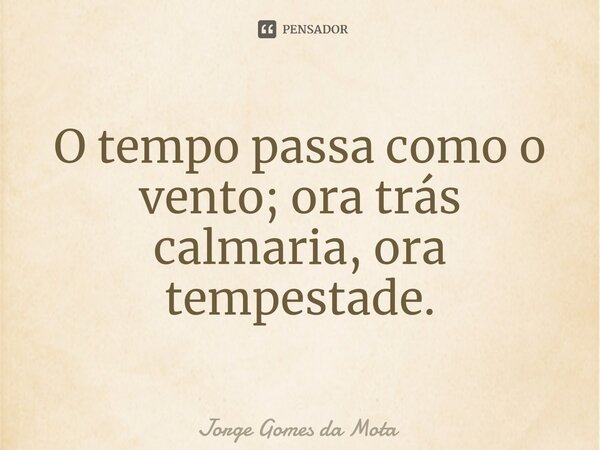 ⁠O tempo passa como o vento; ora trás calmaria, ora tempestade.... Frase de Jorge Gomes da Mota.