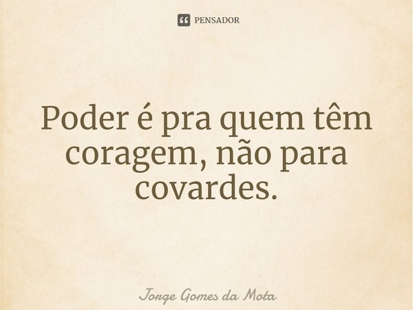 Poder é pra quem têm coragem, não para covardes.⁠... Frase de Jorge Gomes da Mota.