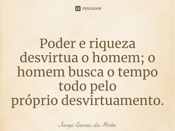 ⁠Poder e riqueza desvirtua o homem; o homem busca o tempo todo pelo próprio desvirtuamento.... Frase de Jorge Gomes da Mota.