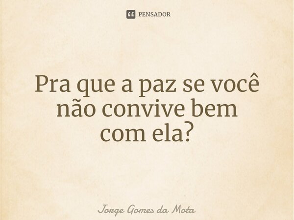 ⁠Pra que a paz se você não convive bem com ela?... Frase de Jorge Gomes da Mota.