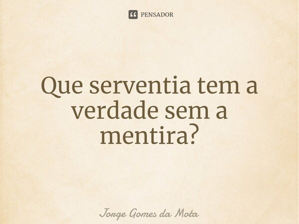⁠Que serventia tem a verdade sem a mentira?... Frase de Jorge Gomes da Mota.
