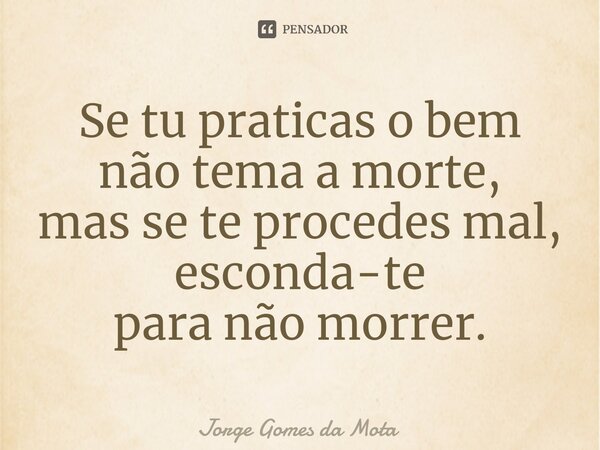 ⁠Se tu praticas o bem não tema a morte, mas se te procedes mal, esconda-te para não morrer.... Frase de Jorge Gomes da Mota.