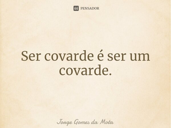 ⁠Ser covarde é ser um covarde.... Frase de Jorge Gomes da Mota.