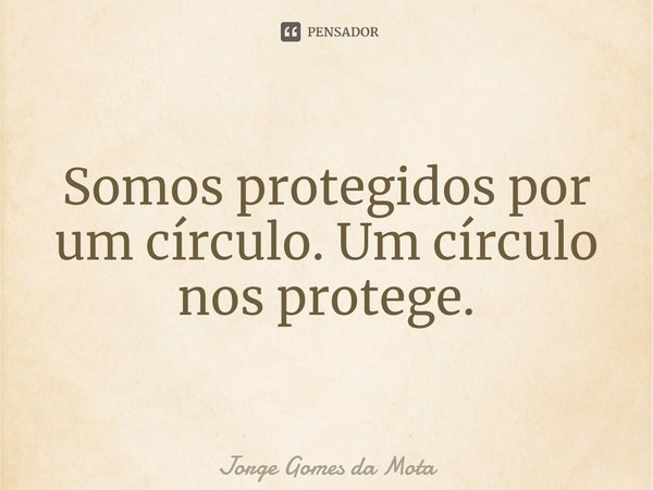 ⁠Somos protegidos por um círculo. Um círculo nos protege.... Frase de Jorge Gomes da Mota.