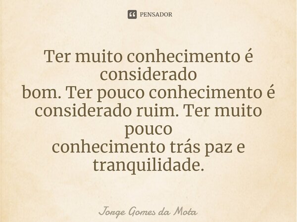 ⁠Ter muito conhecimento é considerado bom. Ter pouco conhecimento é considerado ruim. Ter muito pouco conhecimento trás paz e tranquilidade.... Frase de Jorge Gomes da Mota.