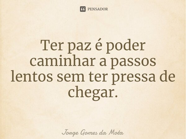 ⁠Ter paz é poder caminhar a passos lentos sem ter pressa de chegar.... Frase de Jorge Gomes da Mota.