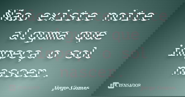 Não existe noite alguma que impeça o sol nascer.... Frase de Jorge Gomes.