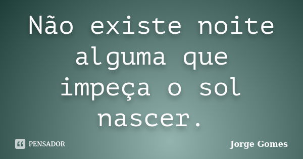 Não existe noite alguma que impeça o sol nascer.... Frase de Jorge Gomes.