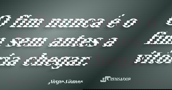 O fim nunca é o fim sem antes a vitória chegar.... Frase de Jorge Gomes.