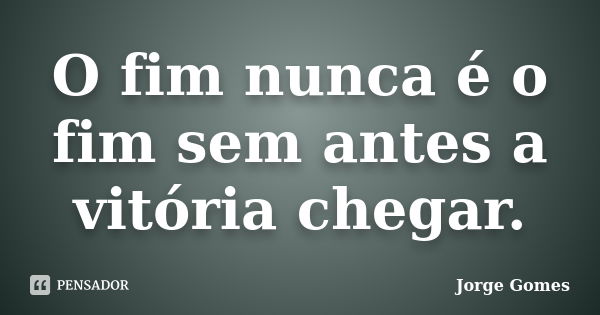 O fim nunca é o fim sem antes a vitória chegar.... Frase de Jorge Gomes.