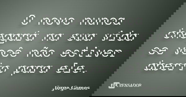 O novo nunca chegará na sua vida se você não estiver aberto para ele.... Frase de Jorge Gomes.