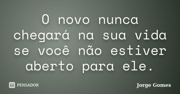 O novo nunca chegará na sua vida se você não estiver aberto para ele.... Frase de Jorge Gomes.