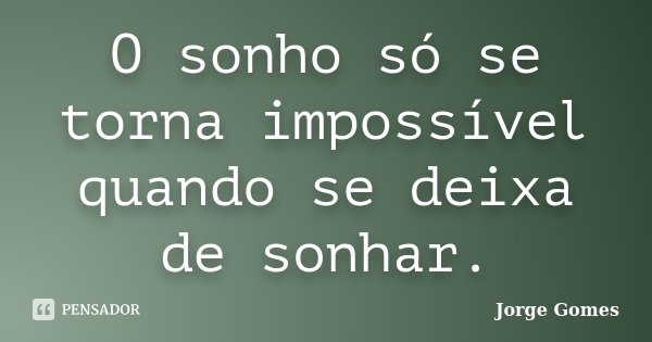 O sonho só se torna impossível quando se deixa de sonhar.... Frase de Jorge Gomes.