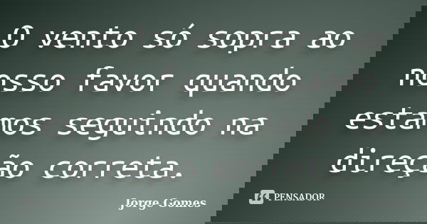 O vento só sopra ao nosso favor quando estamos seguindo na direção correta.... Frase de Jorge Gomes.