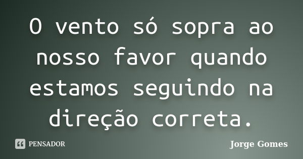 O vento só sopra ao nosso favor quando estamos seguindo na direção correta.... Frase de Jorge Gomes.