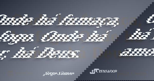 Onde há fumaça, há fogo. Onde há amor, há Deus.... Frase de Jorge Gomes.