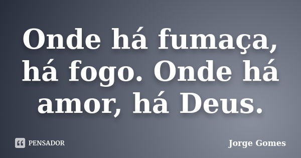 Onde há fumaça, há fogo. Onde há amor, há Deus.... Frase de Jorge Gomes.