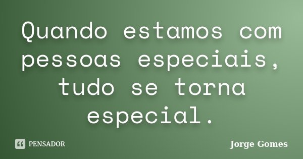 Quando estamos com pessoas especiais, tudo se torna especial.... Frase de Jorge Gomes.