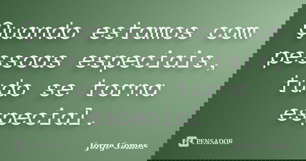 Quando estamos com pessoas especiais, tudo se torna especial.... Frase de Jorge Gomes.