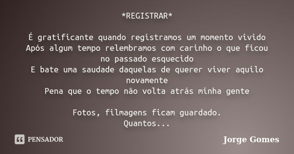 *REGISTRAR* É gratificante quando registramos um momento vivido Após algum tempo relembramos com carinho o que ficou no passado esquecido E bate uma saudade daq... Frase de Jorge Gomes.