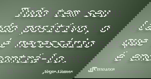 Tudo tem seu lado positivo, o que é necessário é encontrá-lo.... Frase de Jorge Gomes.
